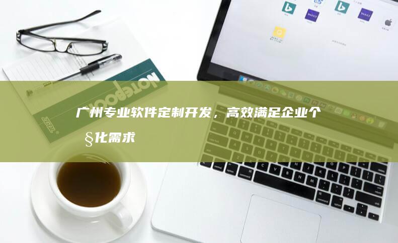 广州专业软件定制开发，高效满足企业个性化需求